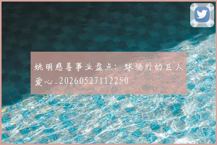姚明慈善事业盘点:球场外的巨人爱心_20260527112250