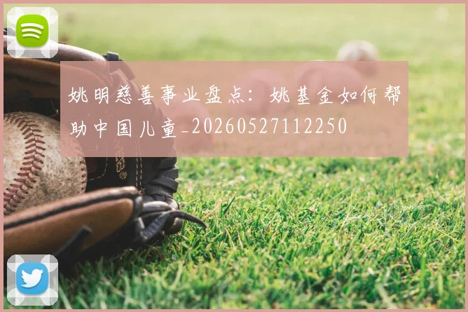 姚明慈善事业盘点：姚基金如何帮助中国儿童_20260527112250