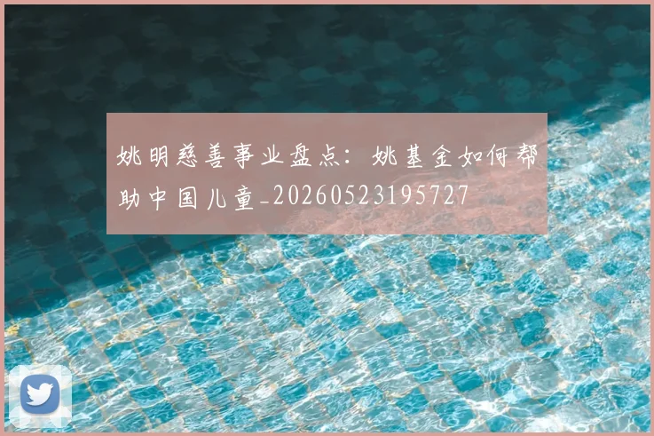 姚明慈善事业盘点：姚基金如何帮助中国儿童_20260523195727
